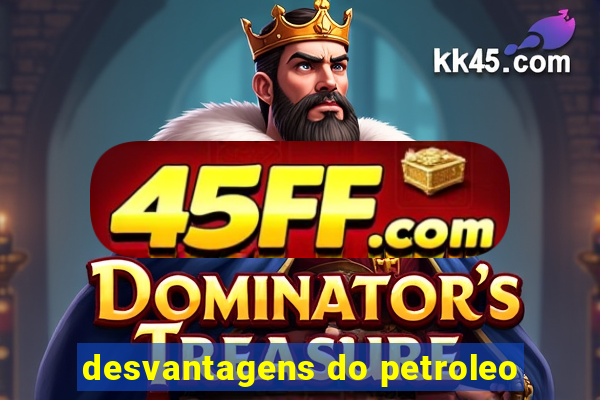 desvantagens do petroleo